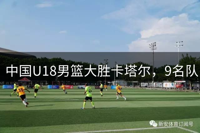 中国U18男篮大胜卡塔尔，9名队员发挥出色